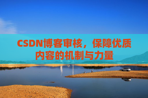 CSDN博客审核，保障优质内容的机制与力量
